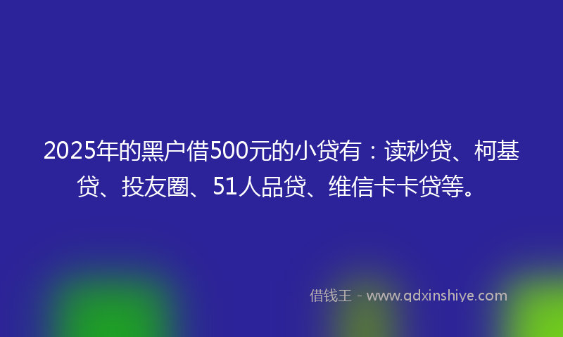 2025年的黑户借500元的小贷有：读秒贷、柯基贷、投友圈、51人品贷、维信卡卡贷等。