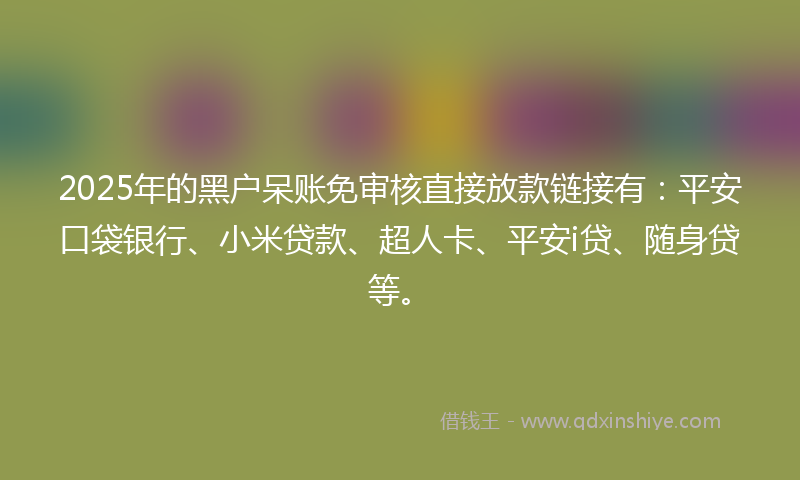 2025年的黑户呆账免审核直接放款链接有：平安口袋银行、小米贷款、超人卡、平安i贷、随身贷等。