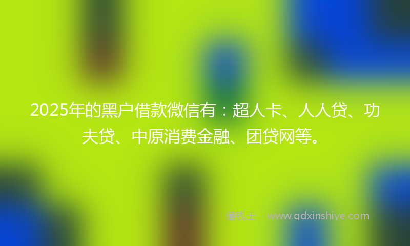 2025年的黑户借款微信有：超人卡、人人贷、功夫贷、中原消费金融、团贷网等。