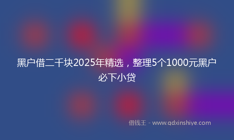 黑户借二千块2025年精选，整理5个1000元黑户必下小贷