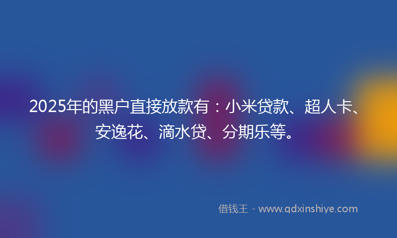 2025年的黑户直接放款有：小米贷款、超人卡、安逸花、滴水贷、分期乐等。