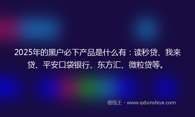 2025年的黑户必下产品是什么有：读秒贷、我来贷、平安口袋银行、东方汇、微粒贷等。