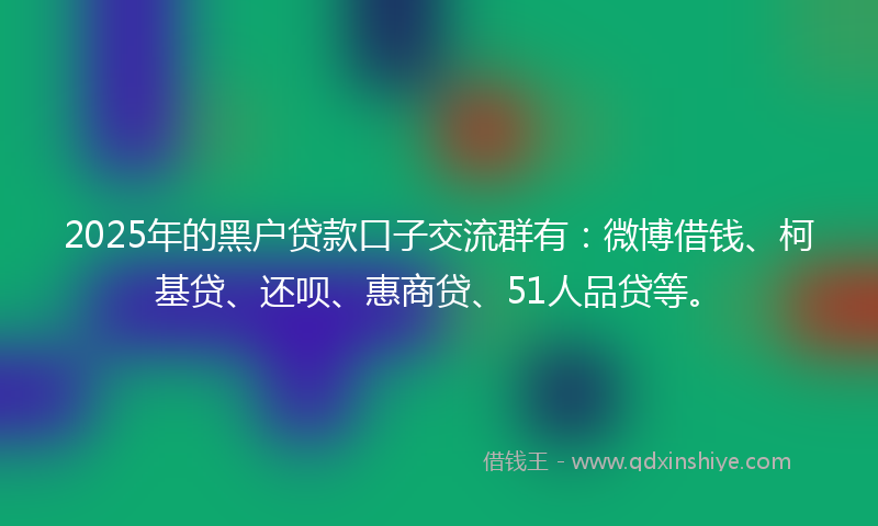 2025年的黑户贷款口子交流群有：微博借钱、柯基贷、还呗、惠商贷、51人品贷等。