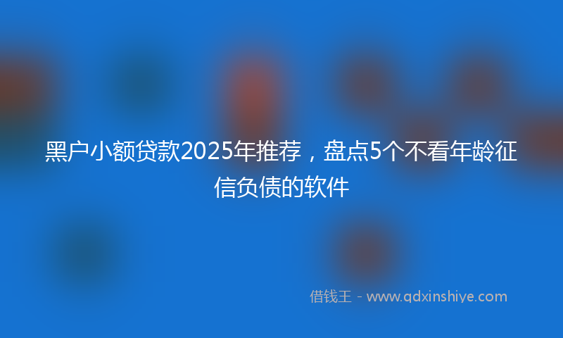 黑户小额贷款2025年推荐，盘点5个不看年龄征信负债的软件