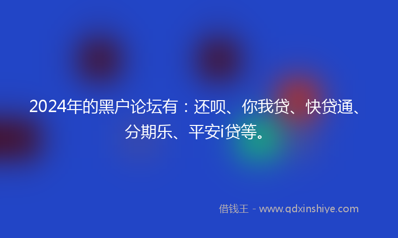 2024年的黑户论坛有：还呗、你我贷、快贷通、分期乐、平安i贷等。
