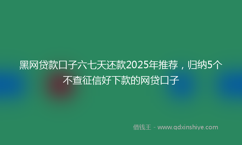 黑网贷款口子六七天还款2025年推荐，归纳5个不查征信好下款的网贷口子