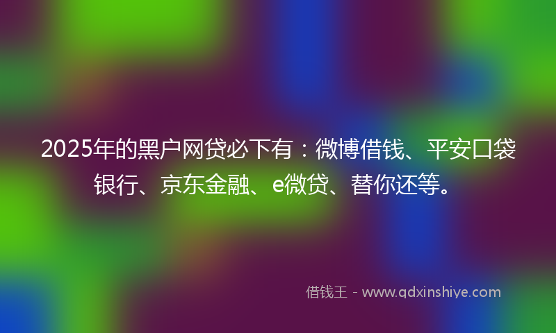 2025年的黑户网贷必下有：微博借钱、平安口袋银行、京东金融、e微贷、替你还等。