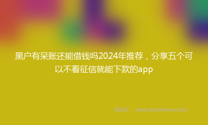 黑户有呆账还能借钱吗2024年推荐，分享五个可以不看征信就能下款的app