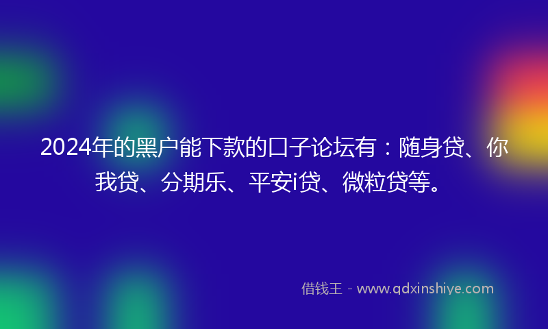 2024年的黑户能下款的口子论坛有：随身贷、你我贷、分期乐、平安i贷、微粒贷等。
