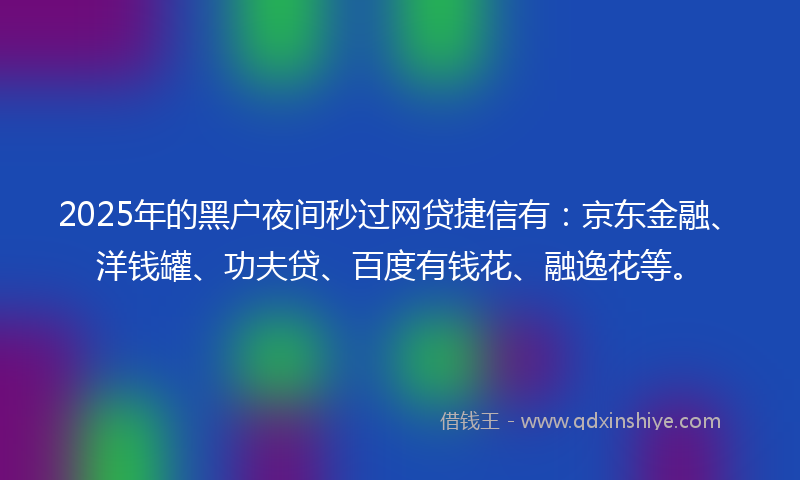 2025年的黑户夜间秒过网贷捷信有：京东金融、洋钱罐、功夫贷、百度有钱花、融逸花等。