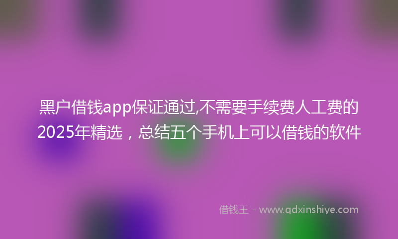 黑户借钱app保证通过,不需要手续费人工费的2025年精选，总结五个手机上可以借钱的软件