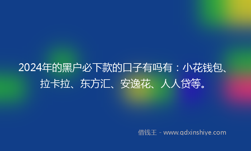 2024年的黑户必下款的口子有吗有：小花钱包、拉卡拉、东方汇、安逸花、人人贷等。