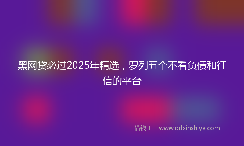黑网贷必过2025年精选，罗列五个不看负债和征信的平台