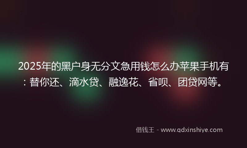 2025年的黑户身无分文急用钱怎么办苹果手机有：替你还、滴水贷、融逸花、省呗、团贷网等。