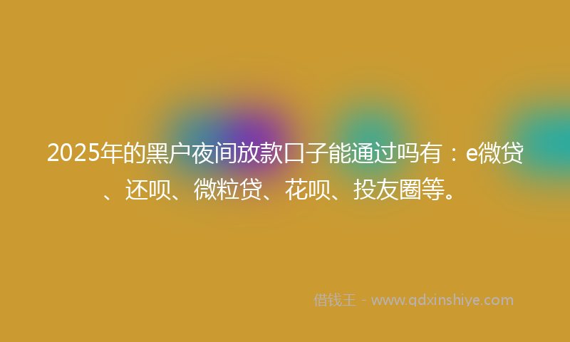 2025年的黑户夜间放款口子能通过吗有：e微贷、还呗、微粒贷、花呗、投友圈等。
