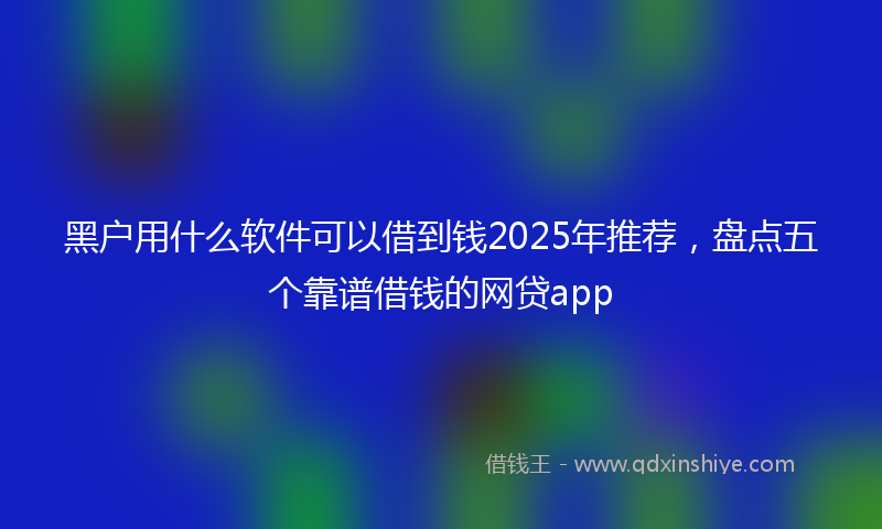 黑户用什么软件可以借到钱2025年推荐，盘点五个靠谱借钱的网贷app