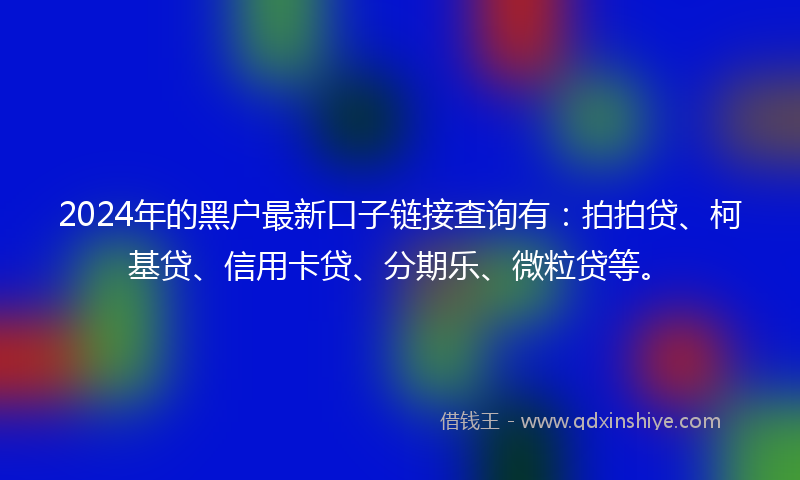 2024年的黑户最新口子链接查询有：拍拍贷、柯基贷、信用卡贷、分期乐、微粒贷等。