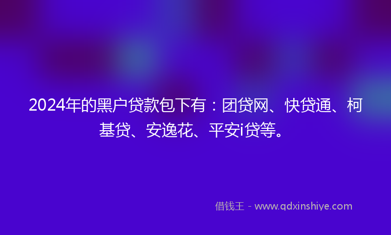 2024年的黑户贷款包下有：团贷网、快贷通、柯基贷、安逸花、平安i贷等。