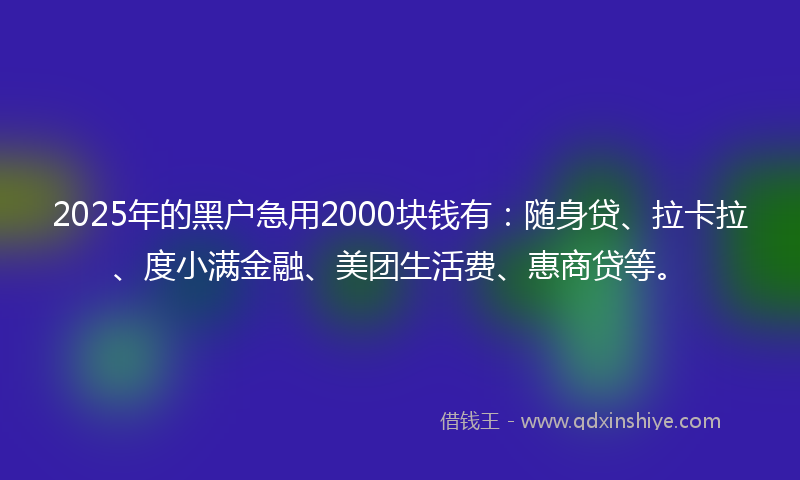 2025年的黑户急用2000块钱有：随身贷、拉卡拉、度小满金融、美团生活费、惠商贷等。