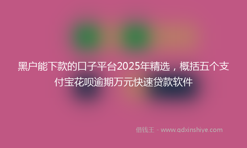 黑户能下款的口子平台2025年精选，概括五个支付宝花呗逾期万元快速贷款软件