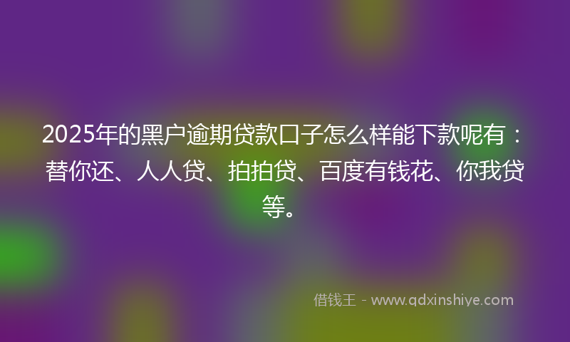2025年的黑户逾期贷款口子怎么样能下款呢有：替你还、人人贷、拍拍贷、百度有钱花、你我贷等。