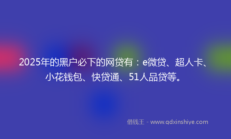 2025年的黑户必下的网贷有：e微贷、超人卡、小花钱包、快贷通、51人品贷等。