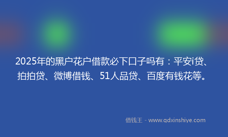 2025年的黑户花户借款必下口子吗有：平安i贷、拍拍贷、微博借钱、51人品贷、百度有钱花等。