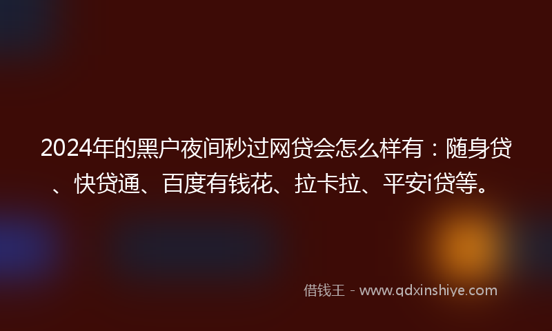 2024年的黑户夜间秒过网贷会怎么样有：随身贷、快贷通、百度有钱花、拉卡拉、平安i贷等。