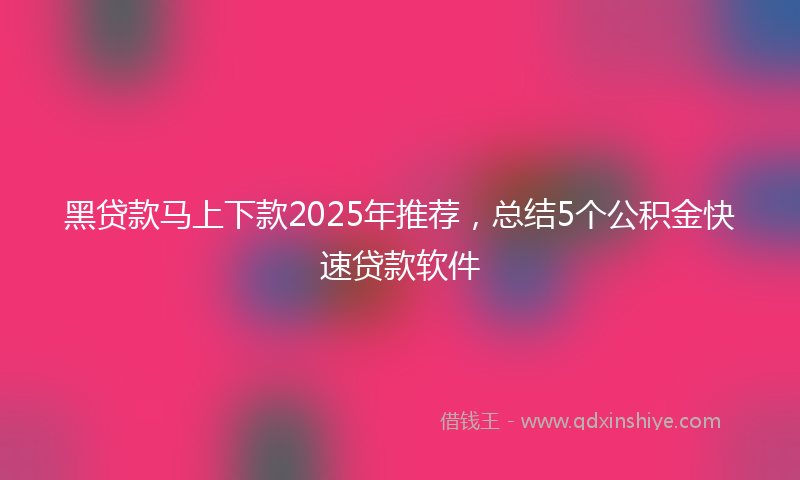 黑贷款马上下款2025年推荐，总结5个公积金快速贷款软件