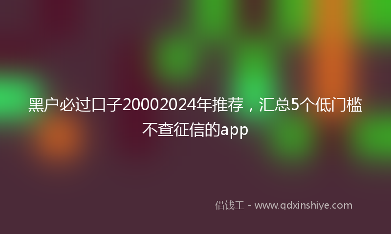 黑户必过口子20002024年推荐，汇总5个低门槛不查征信的app