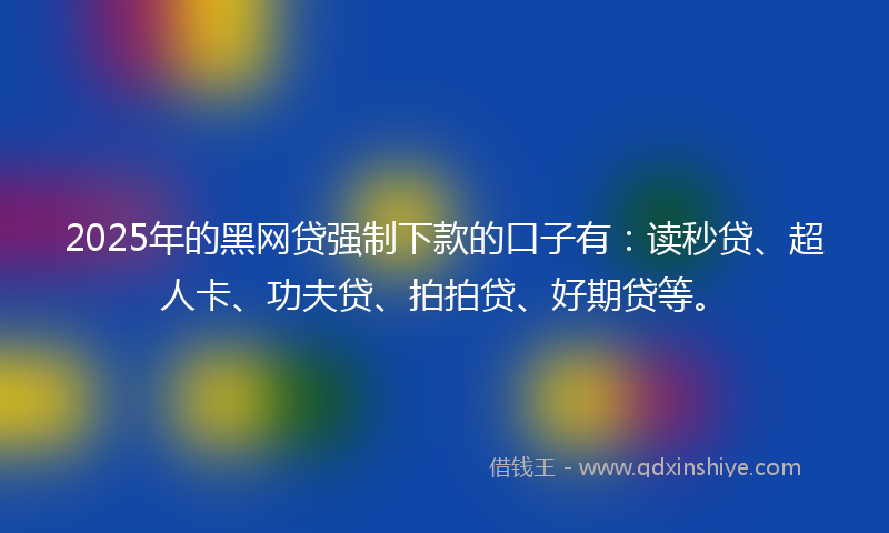 2025年的黑网贷强制下款的口子有：读秒贷、超人卡、功夫贷、拍拍贷、好期贷等。