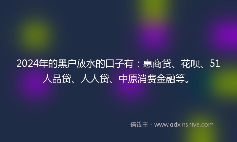 2024年的黑户放水的口子有：惠商贷、花呗、51人品贷、人人贷、中原消费金融等。