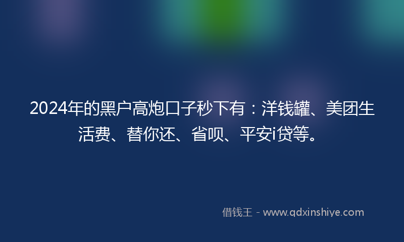 2024年的黑户高炮口子秒下有：洋钱罐、美团生活费、替你还、省呗、平安i贷等。