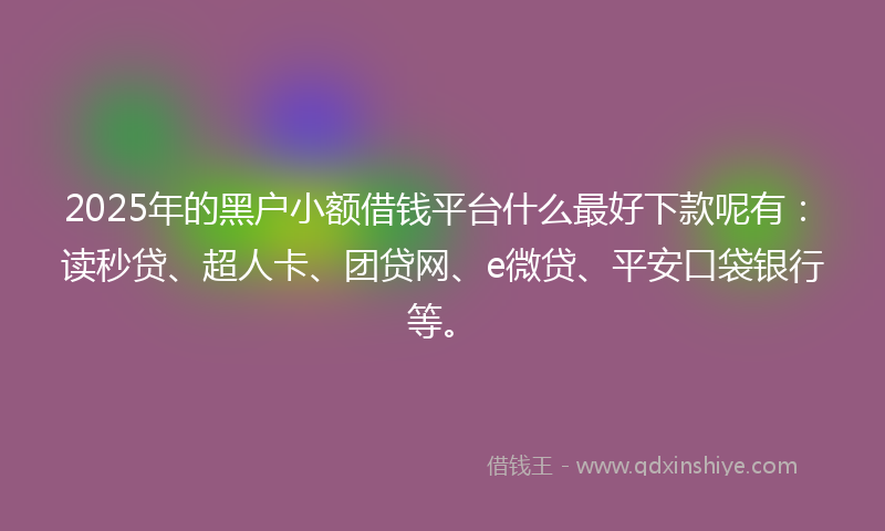 2025年的黑户小额借钱平台什么最好下款呢有：读秒贷、超人卡、团贷网、e微贷、平安口袋银行等。