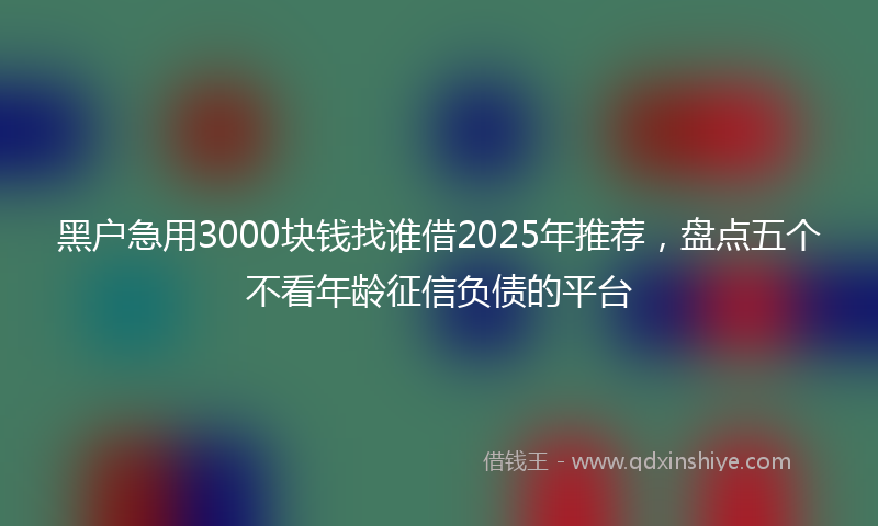 黑户急用3000块钱找谁借2025年推荐，盘点五个不看年龄征信负债的平台