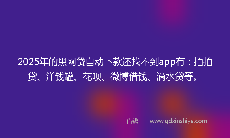 2025年的黑网贷自动下款还找不到app有：拍拍贷、洋钱罐、花呗、微博借钱、滴水贷等。