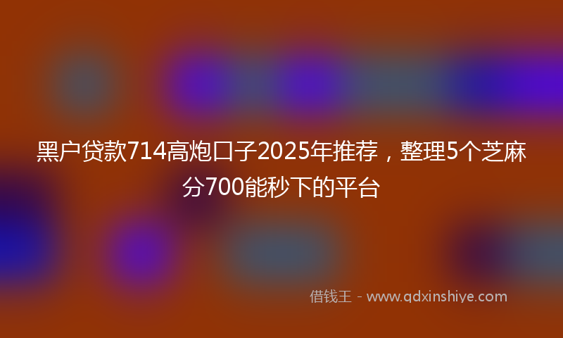 黑户贷款714高炮口子2025年推荐，整理5个芝麻分700能秒下的平台