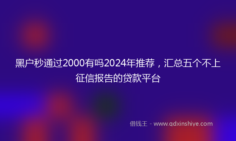 黑户秒通过2000有吗2024年推荐，汇总五个不上征信报告的贷款平台
