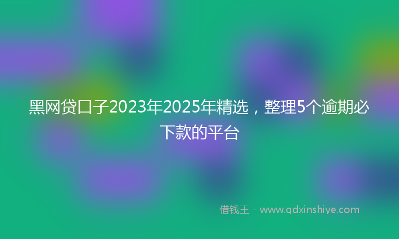 黑网贷口子2023年2025年精选，整理5个逾期必下款的平台