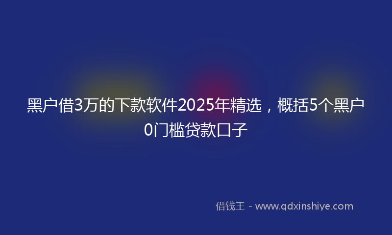 黑户借3万的下款软件2025年精选，概括5个黑户0门槛贷款口子