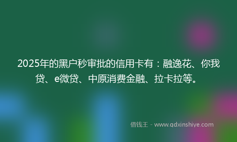 2025年的黑户秒审批的信用卡有：融逸花、你我贷、e微贷、中原消费金融、拉卡拉等。