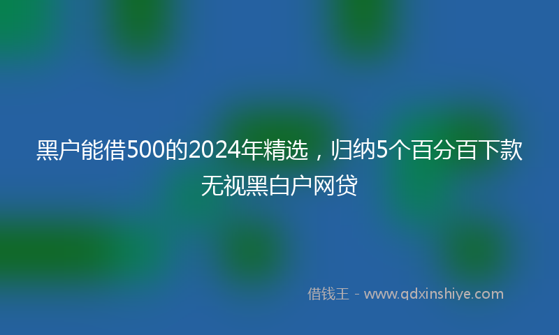 黑户能借500的2024年精选，归纳5个百分百下款无视黑白户网贷