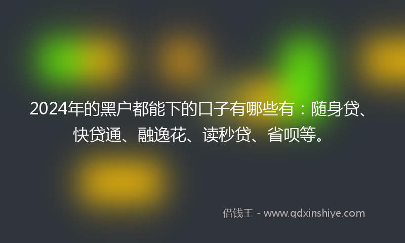 2024年的黑户都能下的口子有哪些有：随身贷、快贷通、融逸花、读秒贷、省呗等。