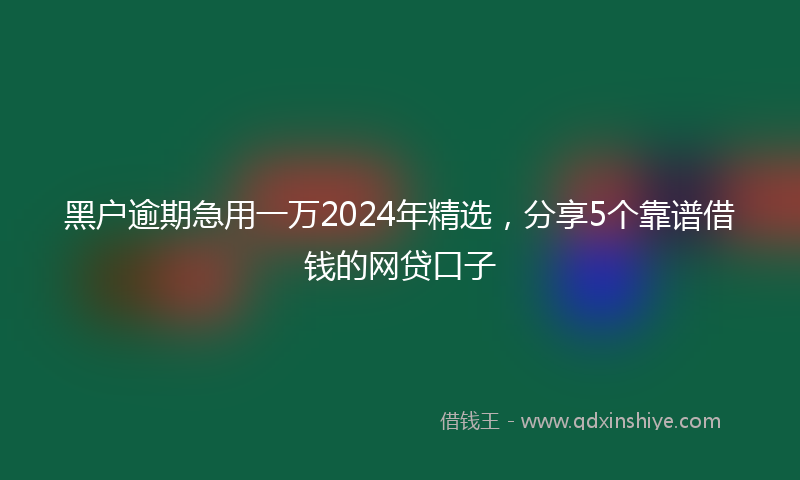 黑户逾期急用一万2024年精选，分享5个靠谱借钱的网贷口子