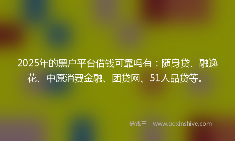 2025年的黑户平台借钱可靠吗有：随身贷、融逸花、中原消费金融、团贷网、51人品贷等。