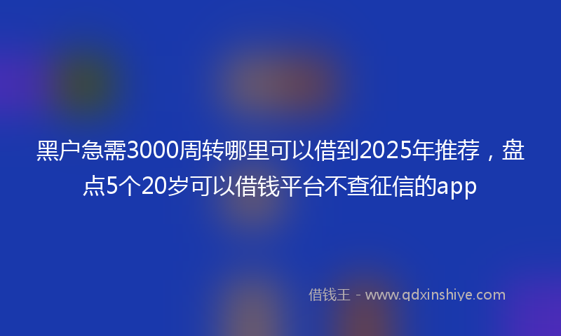 黑户急需3000周转哪里可以借到2025年推荐，盘点5个20岁可以借钱平台不查征信的app