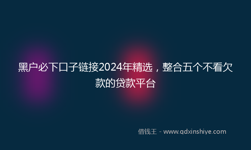 黑户必下口子链接2024年精选，整合五个不看欠款的贷款平台