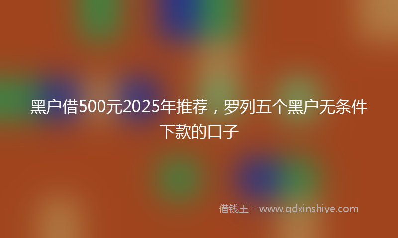黑户借500元2025年推荐，罗列五个黑户无条件下款的口子
