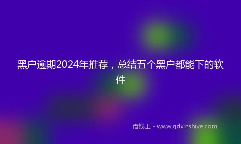 黑户逾期2024年推荐，总结五个黑户都能下的软件