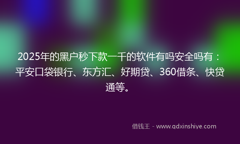 2025年的黑户秒下款一千的软件有吗安全吗有：平安口袋银行、东方汇、好期贷、360借条、快贷通等。